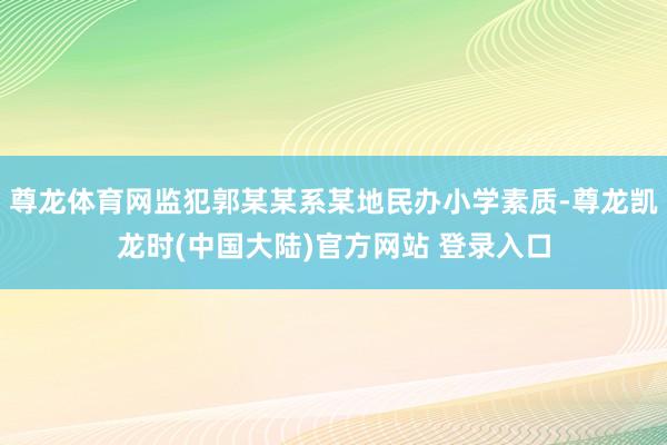 尊龙体育网监犯郭某某系某地民办小学素质-尊龙凯龙时(中国大陆)官方网站 登录入口