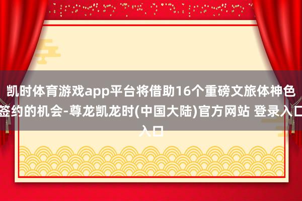 凯时体育游戏app平台将借助16个重磅文旅体神色签约的机会-尊龙凯龙时(中国大陆)官方网站 登录入口