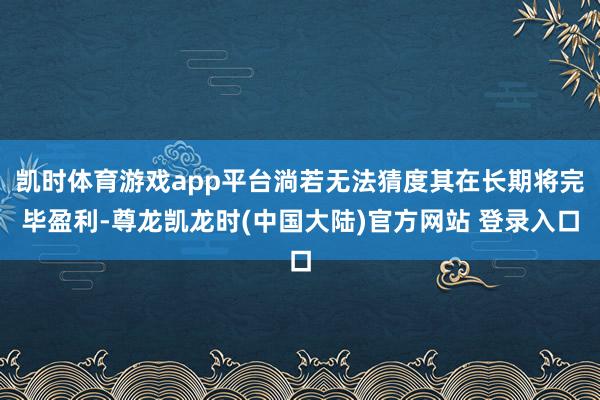 凯时体育游戏app平台淌若无法猜度其在长期将完毕盈利-尊龙凯龙时(中国大陆)官方网站 登录入口