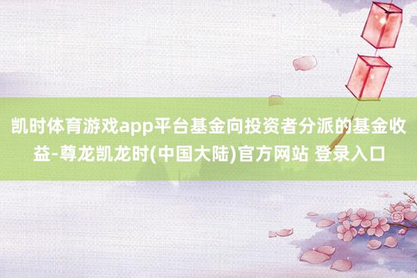 凯时体育游戏app平台基金向投资者分派的基金收益-尊龙凯龙时(中国大陆)官方网站 登录入口