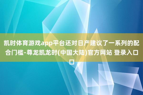 凯时体育游戏app平台还对日产建议了一系列的配合门槛-尊龙凯龙时(中国大陆)官方网站 登录入口