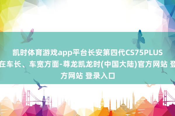 凯时体育游戏app平台长安第四代CS75PLUS鲸悦版在车长、车宽方面-尊龙凯龙时(中国大陆)官方网站 登录入口