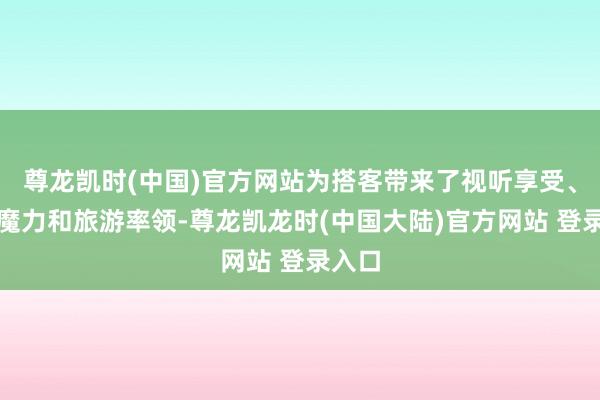 尊龙凯时(中国)官方网站为搭客带来了视听享受、文化魔力和旅游率领-尊龙凯龙时(中国大陆)官方网站 登录入口