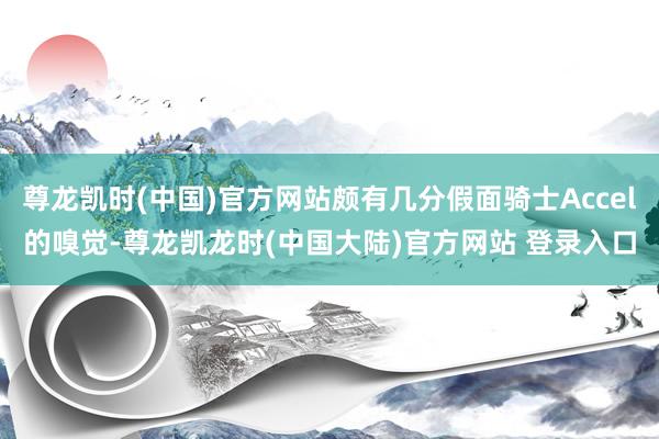 尊龙凯时(中国)官方网站颇有几分假面骑士Accel的嗅觉-尊龙凯龙时(中国大陆)官方网站 登录入口
