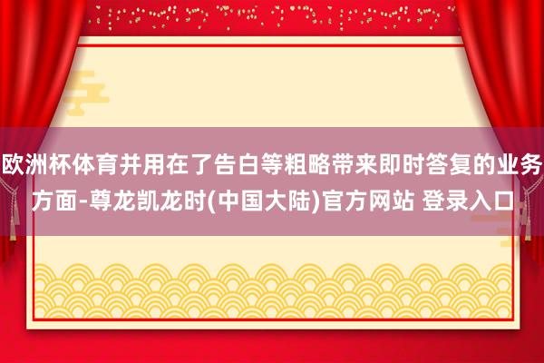欧洲杯体育并用在了告白等粗略带来即时答复的业务方面-尊龙凯龙时(中国大陆)官方网站 登录入口
