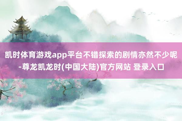 凯时体育游戏app平台不错探索的剧情亦然不少呢-尊龙凯龙时(中国大陆)官方网站 登录入口