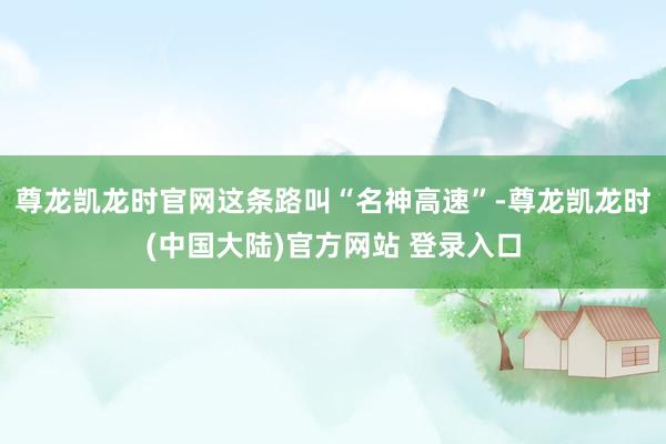 尊龙凯龙时官网这条路叫“名神高速”-尊龙凯龙时(中国大陆)官方网站 登录入口