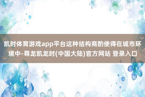 凯时体育游戏app平台这种结构商酌使得在城市环境中-尊龙凯龙时(中国大陆)官方网站 登录入口