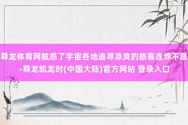 尊龙体育网眩惑了宇宙各地追寻凉爽的旅客连绵不息-尊龙凯龙时(中国大陆)官方网站 登录入口