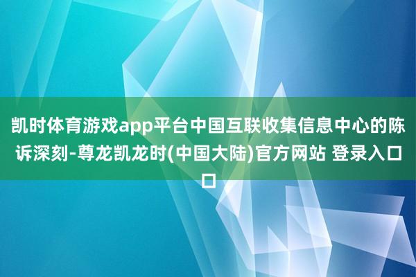 凯时体育游戏app平台中国互联收集信息中心的陈诉深刻-尊龙凯龙时(中国大陆)官方网站 登录入口